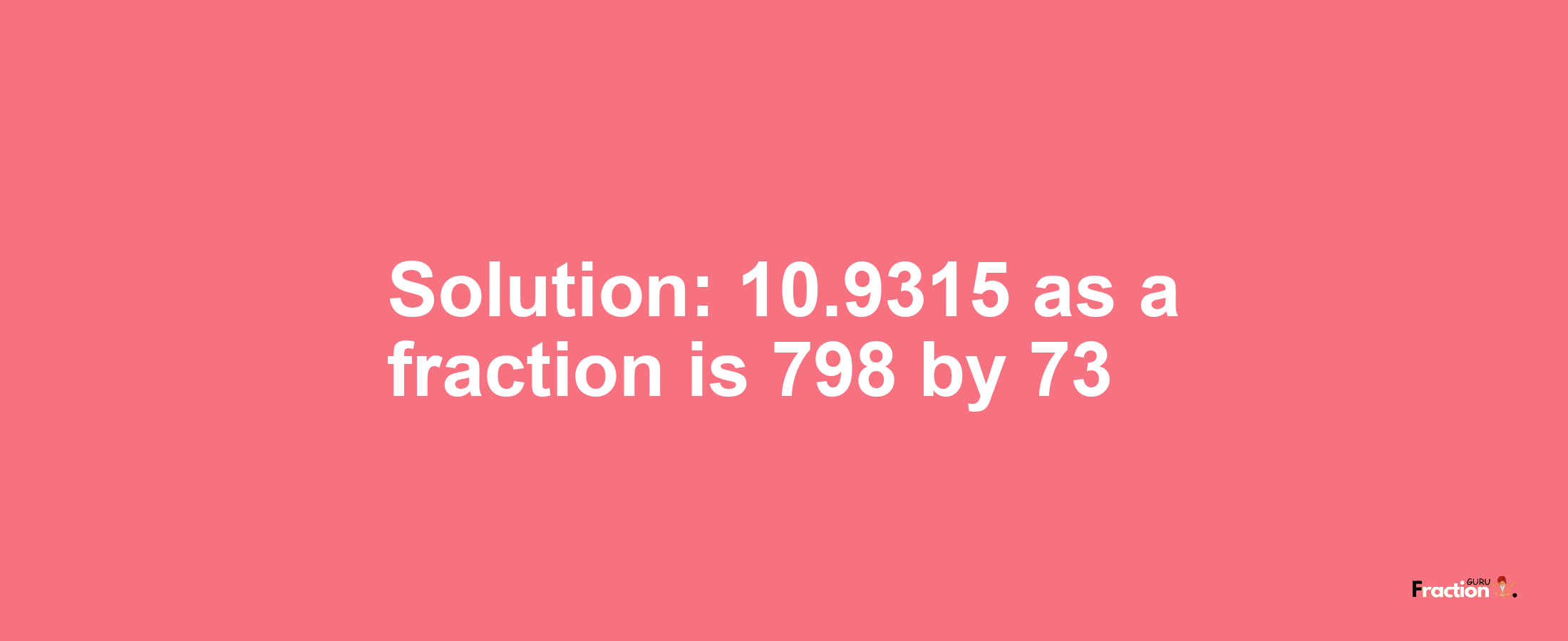 Solution:10.9315 as a fraction is 798/73